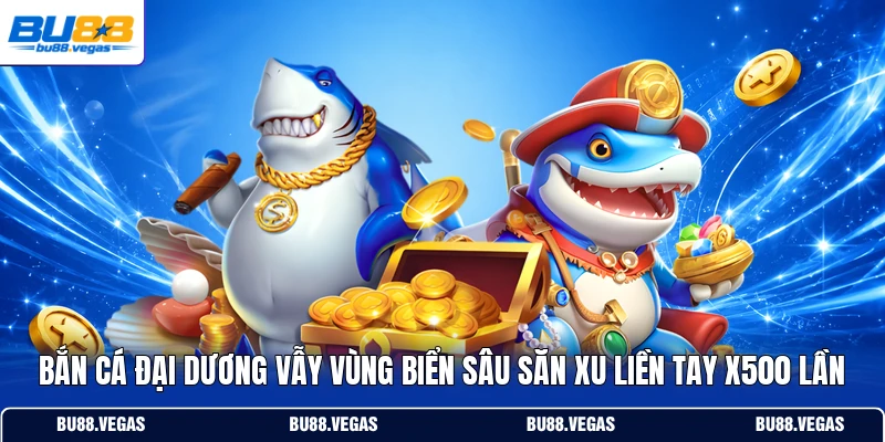 Bắn Cá Đại Dương Vẫy Vùng Biển Sâu Săn Xu Liền Tay X500 Lần