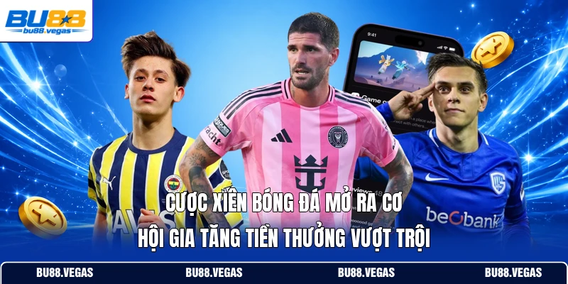 Cược xiên bóng đá mở ra cơ hội gia tăng tiền thưởng vượt trội